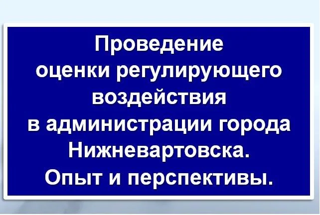 Проведение оценки регулирующего воздействия в администрации города Нижневартовска. Опыт и перспективы.