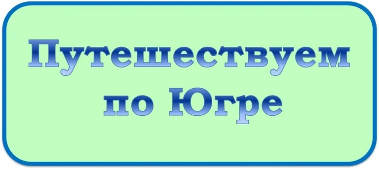 ПУТЕШЕСТВУЕМ ПО ЮГРЕ
